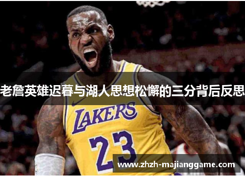 老詹英雄迟暮与湖人思想松懈的三分背后反思 老詹英雄迟暮与湖人思想松懈的三分背后反思