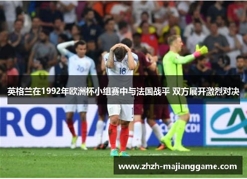 英格兰在1992年欧洲杯小组赛中与法国战平 双方展开激烈对决