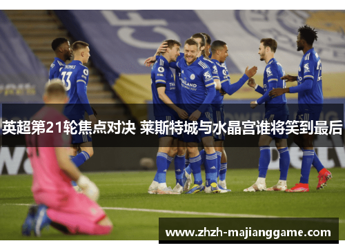 英超第21轮焦点对决 莱斯特城与水晶宫谁将笑到最后 英超第21轮焦点对决 莱斯特城与水晶宫谁将笑到最后