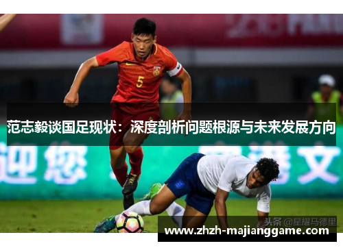 范志毅谈国足现状：深度剖析问题根源与未来发展方向