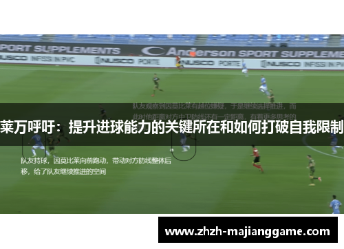 莱万呼吁:提升进球能力的关键所在和如何打破自我限制 莱万呼吁:提升进球能力的关键所在和如何打破自我限制