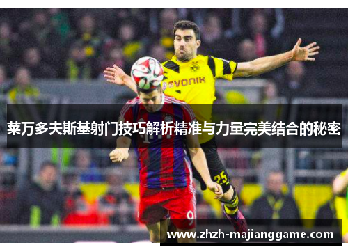 莱万多夫斯基射门技巧解析精准与力量完美结合的秘密 莱万多夫斯基射门技巧解析精准与力量完美结合的秘密