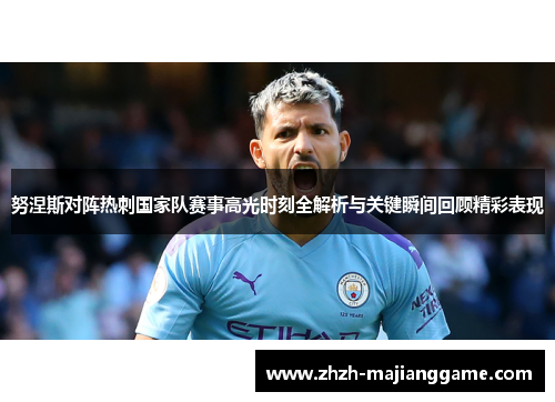 努涅斯对阵热刺国家队赛事高光时刻全解析与关键瞬间回顾精彩表现 努涅斯对阵热刺国家队赛事高光时刻全解析与关键瞬间回顾精彩表现