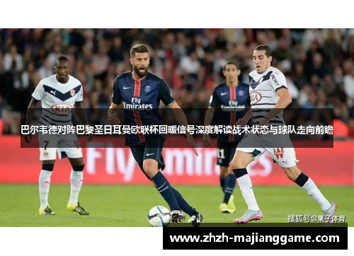 巴尔韦德对阵巴黎圣日耳曼欧联杯回暖信号深度解读战术状态与球队走向前瞻 巴尔韦德对阵巴黎圣日耳曼欧联杯回暖信号深度解读战术状态与球队走向前瞻