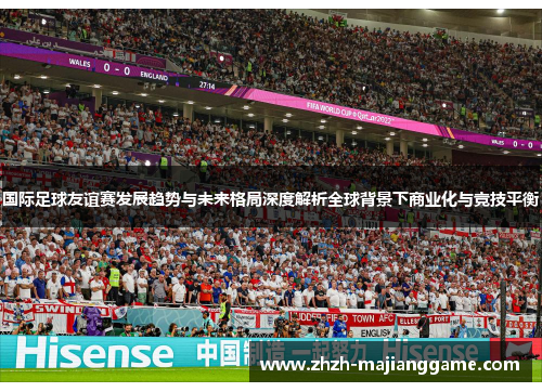 国际足球友谊赛发展趋势与未来格局深度解析全球背景下商业化与竞技平衡