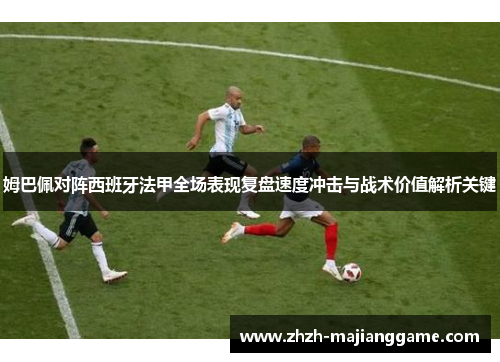 姆巴佩对阵西班牙法甲全场表现复盘速度冲击与战术价值解析关键 姆巴佩对阵西班牙法甲全场表现复盘速度冲击与战术价值解析关键