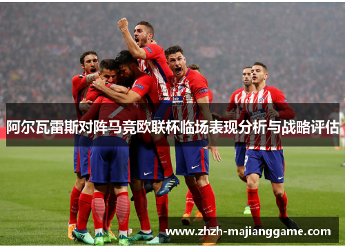 阿尔瓦雷斯对阵马竞欧联杯临场表现分析与战略评估