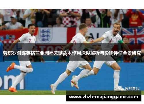 劳塔罗对阵英格兰亚洲杯关键战术作用深度解析与影响评估全景研究 劳塔罗对阵英格兰亚洲杯关键战术作用深度解析与影响评估全景研究