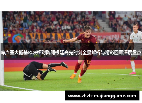 库卢塞夫斯基欧联杯对阵阿根廷高光时刻全景解析与精彩回顾深度盘点 库卢塞夫斯基欧联杯对阵阿根廷高光时刻全景解析与精彩回顾深度盘点