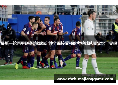 最新一轮西甲联赛防线稳定性全面接受强度考验球队真实水平显现 最新一轮西甲联赛防线稳定性全面接受强度考验球队真实水平显现