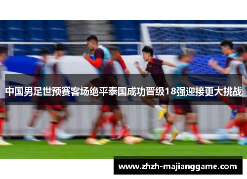 中国男足世预赛客场绝平泰国成功晋级18强迎接更大挑战 中国男足世预赛客场绝平泰国成功晋级18强迎接更大挑战