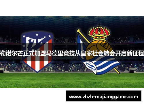 勒诺尔芒正式加盟马德里竞技从皇家社会转会开启新征程