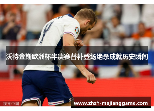 沃特金斯欧洲杯半决赛替补登场绝杀成就历史瞬间