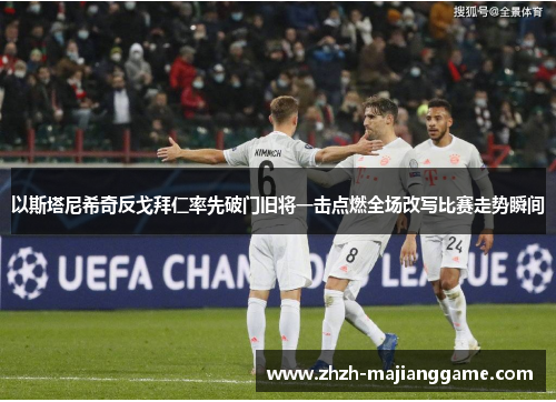 以斯塔尼希奇反戈拜仁率先破门旧将一击点燃全场改写比赛走势瞬间