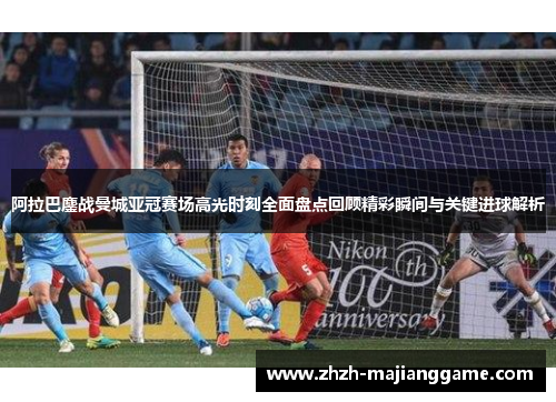 阿拉巴鏖战曼城亚冠赛场高光时刻全面盘点回顾精彩瞬间与关键进球解析 阿拉巴鏖战曼城亚冠赛场高光时刻全面盘点回顾精彩瞬间与关键进球解析