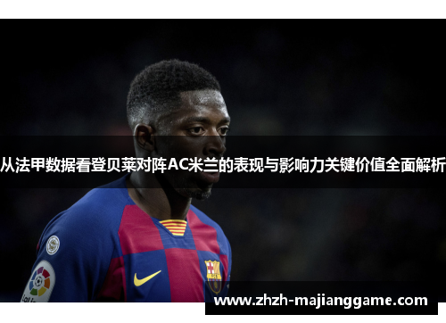 从法甲数据看登贝莱对阵AC米兰的表现与影响力关键价值全面解析