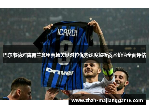 巴尔韦德对阵荷兰意甲赛场关键对位优势深度解析战术价值全面评估 巴尔韦德对阵荷兰意甲赛场关键对位优势深度解析战术价值全面评估